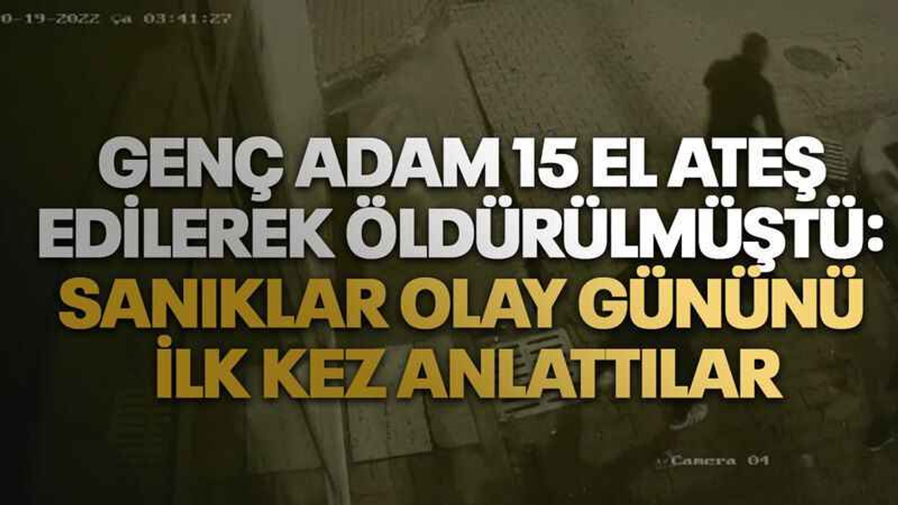 Genç adam 15 el ateş edilerek öldürülmüştü: Sanıklar olay gününü ilk kez anlattılar